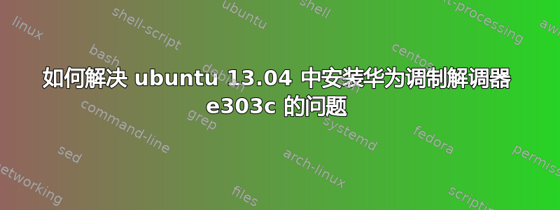 如何解决 ubuntu 13.04 中安装华为调制解调器 e303c 的问题