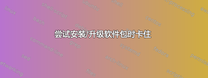 尝试安装/升级软件包时卡住