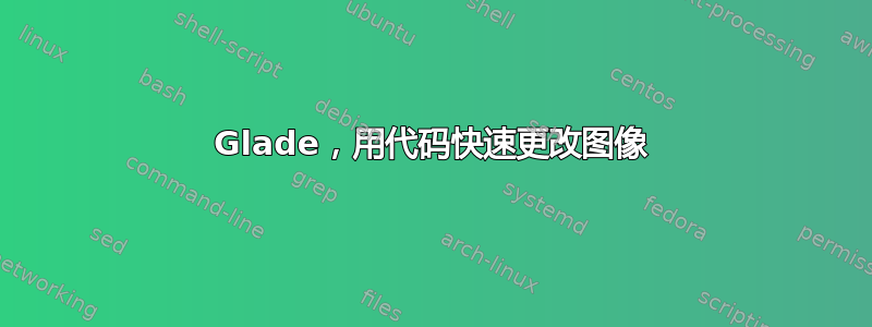 Glade，用代码快速更改图像