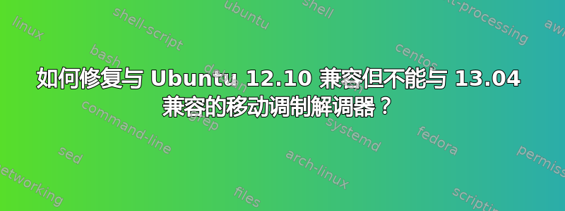 如何修复与 Ubuntu 12.10 兼容但不能与 13.04 兼容的移动调制解调器？