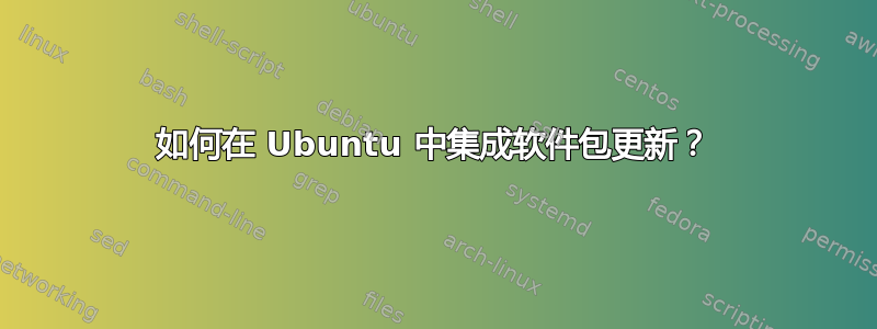 如何在 Ubuntu 中集成软件包更新？