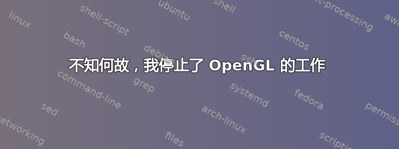 不知何故，我停止了 OpenGL 的工作