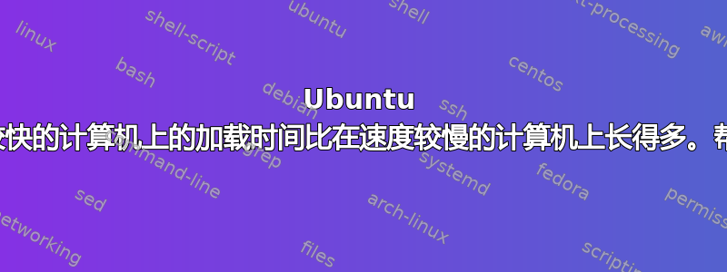 Ubuntu 在速度较快的计算机上的加载时间比在速度较慢的计算机上长得多。帮忙吗？