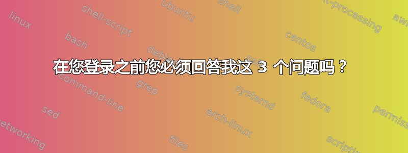 在您登录之前您必须回答我这 3 个问题吗？