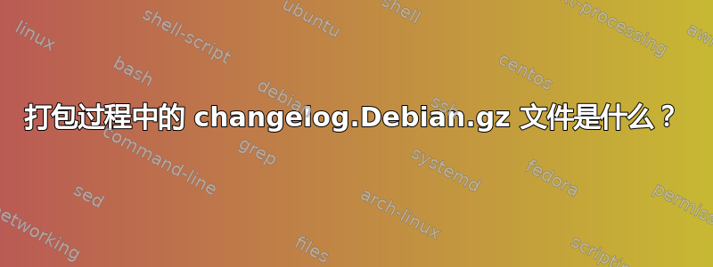 打包过程中的 changelog.Debian.gz 文件是什么？