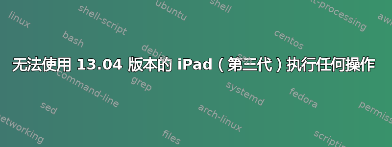 无法使用 13.04 版本的 iPad（第三代）执行任何操作