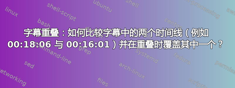 字幕重叠：如何比较字幕中的两个时间线（例如 00:18:06 与 00:16:01）并在重叠时覆盖其中一个？