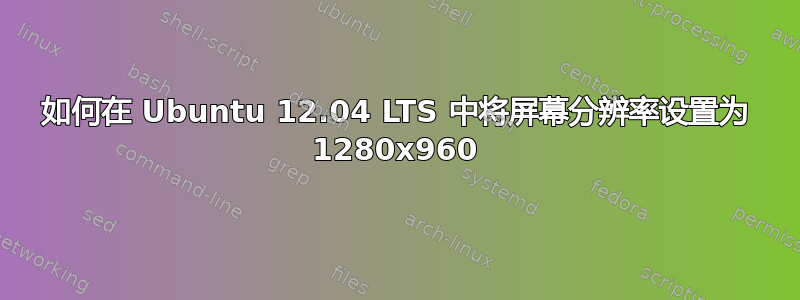 如何在 Ubuntu 12.04 LTS 中将屏幕分辨率设置为 1280x960