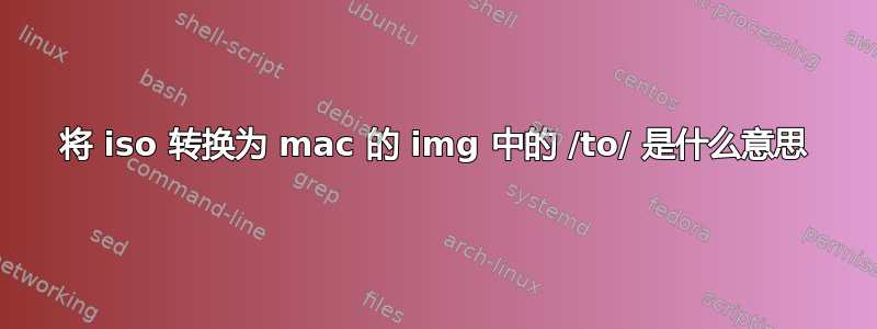 将 iso 转换为 mac 的 img 中的 /to/ 是什么意思