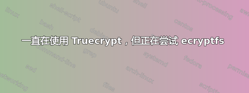 一直在使用 Truecrypt，但正在尝试 ecryptfs