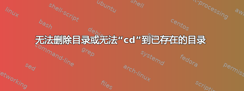 无法删除目录或无法“cd”到已存在的目录