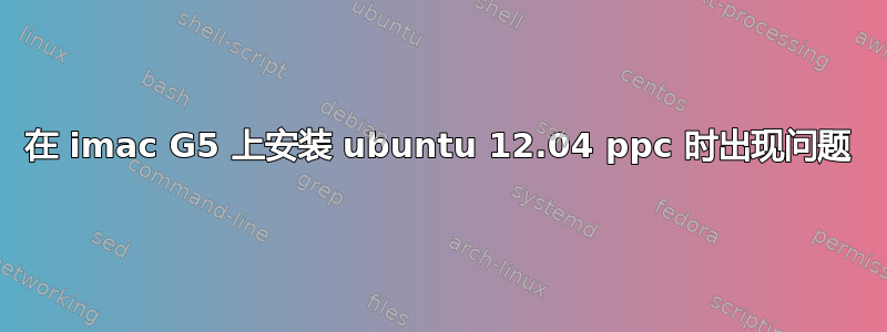 在 imac G5 上安装 ubuntu 12.04 ppc 时出现问题