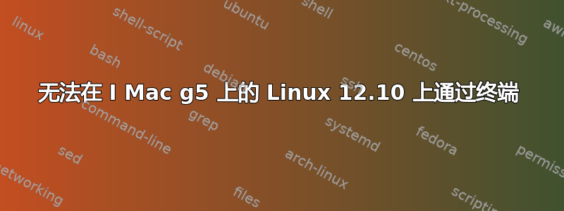 无法在 I Mac g5 上的 Linux 12.10 上通过终端