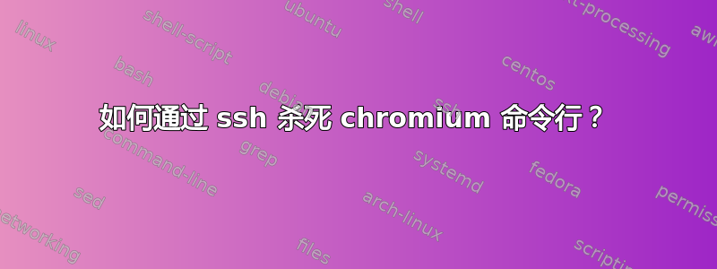 如何通过 ssh 杀死 chromium 命令行？