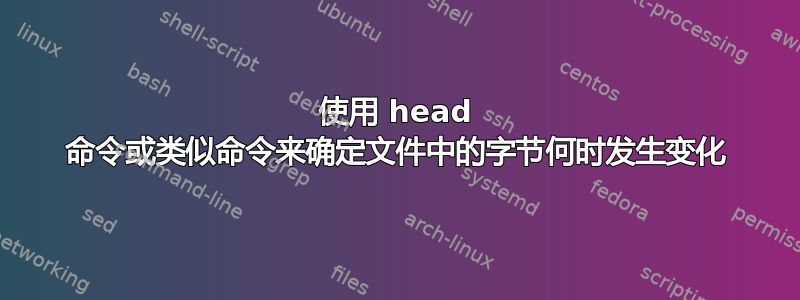 使用 head 命令或类似命令来确定文件中的字节何时发生变化