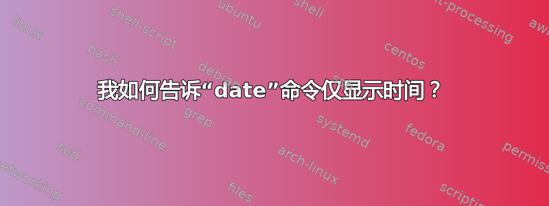 我如何告诉“date”命令仅显示时间？