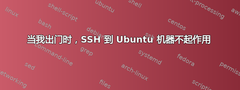 当我出门时，SSH 到 Ubuntu 机器不起作用