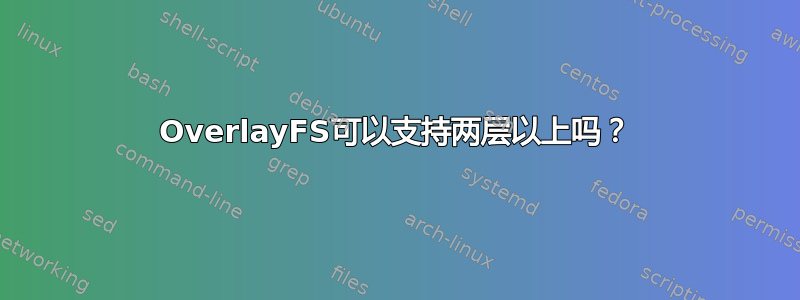 OverlayFS可以支持两层以上吗？