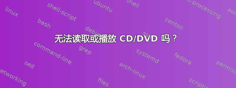 无法读取或播放 CD/DVD 吗？