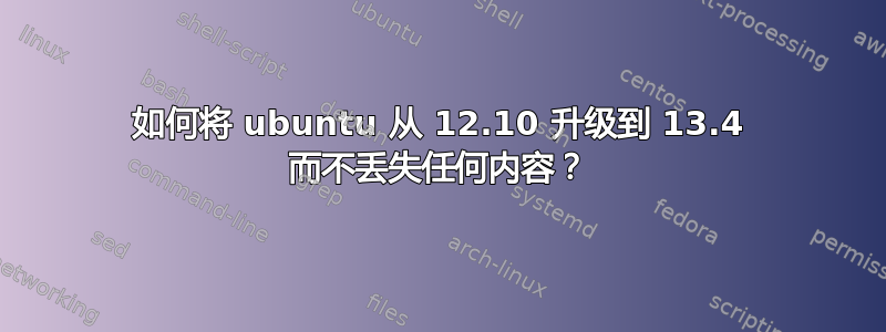 如何将 ubuntu 从 12.10 升级到 13.4 而不丢失任何内容？