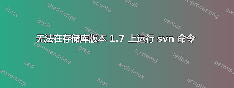 无法在存储库版本 1.7 上运行 svn 命令