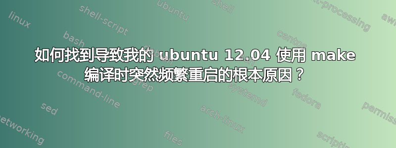 如何找到导致我的 ubuntu 12.04 使用 make 编译时突然频繁重启的根本原因？