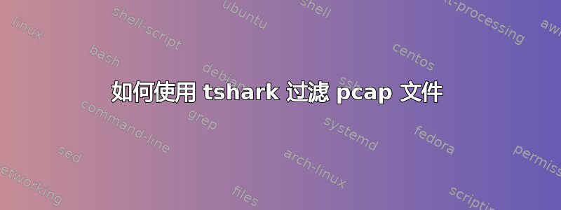 如何使用 tshark 过滤 pcap 文件