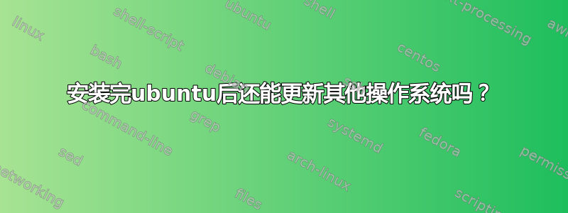 安装完ubuntu后还能更新其他操作系统吗？