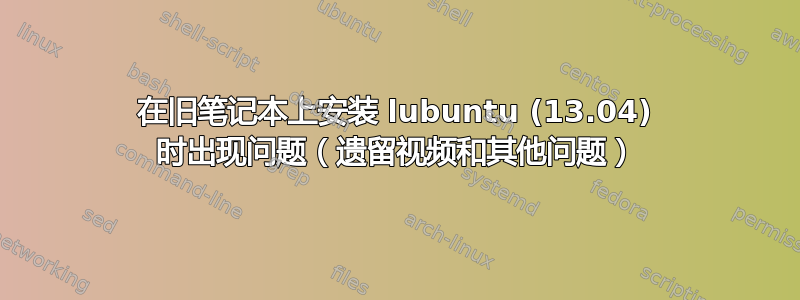 在旧笔记本上安装 lubuntu (13.04) 时出现问题（遗留视频和其他问题）