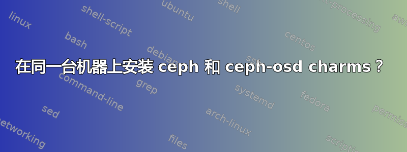 在同一台机器上安装 ceph 和 ceph-osd charms？