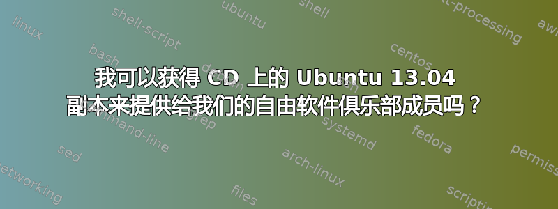 我可以获得 CD 上的 Ubuntu 13.04 副本来提供给我们的自由软件俱乐部成员吗？