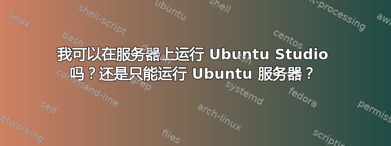 我可以在服务器上运行 Ubuntu Studio 吗？还是只能运行 Ubuntu 服务器？