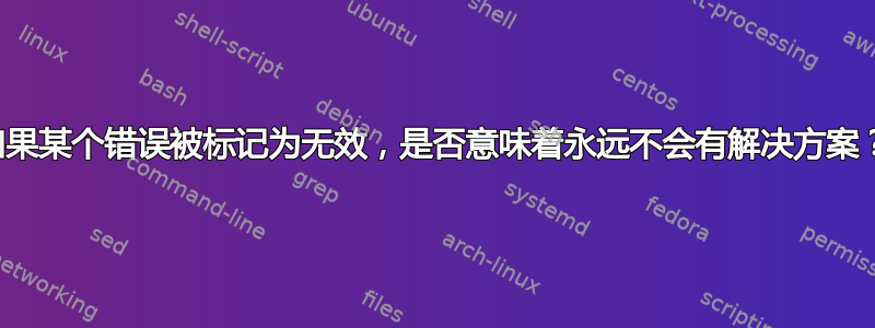 如果某个错误被标记为无效，是否意味着永远不会有解决方案？