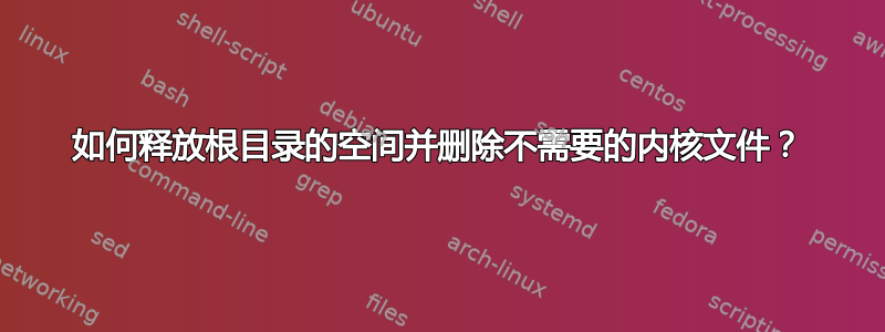 如何释放根目录的空间并删除不需要的内核文件？