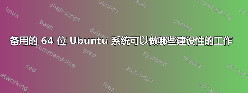 备用的 64 位 Ubuntu 系统可以做哪些建设性的工作 