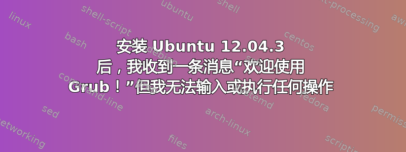 安装 Ubuntu 12.04.3 后，我收到一条消息“欢迎使用 Grub！”但我无法输入或执行任何操作