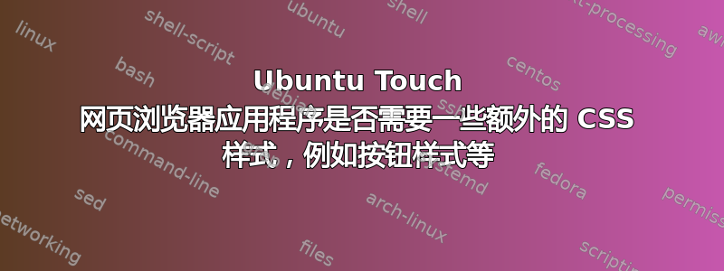 Ubuntu Touch 网页浏览器应用程序是否需要一些额外的 CSS 样式，例如按钮样式等