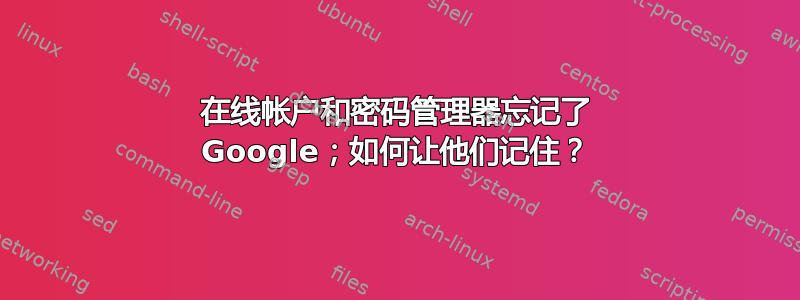 在线帐户和密码管理器忘记了 Google；如何让他们记住？