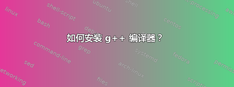 如何安装 g++ 编译器？