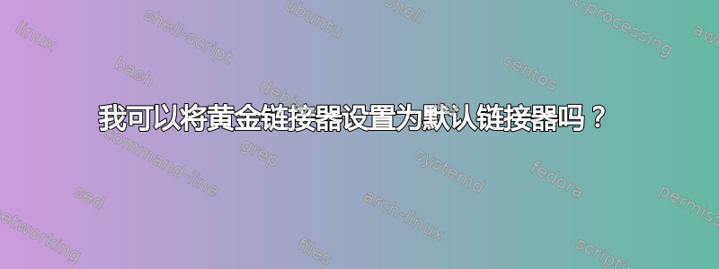 我可以将黄金链接器设置为默认链接器吗？