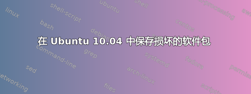 在 Ubuntu 10.04 中保存损坏的软件包