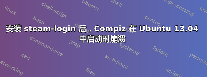 安装 steam-login 后，Compiz 在 Ubuntu 13.04 中启动时崩溃