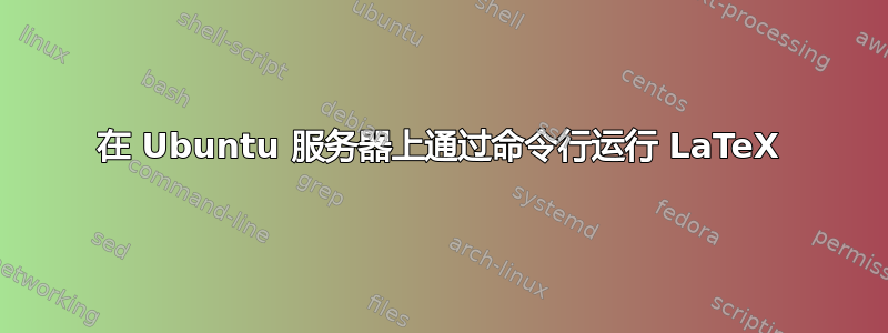 在 Ubuntu 服务器上通过命令行运行 LaTeX