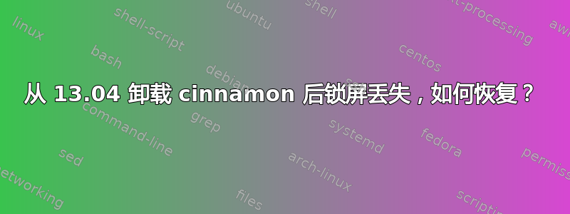 从 13.04 卸载 cinnamon 后锁屏丢失，如何恢复？