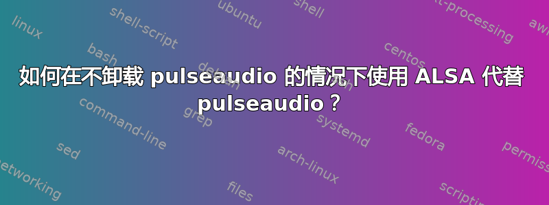 如何在不卸载 pulseaudio 的情况下使用 ALSA 代替 pulseaudio？