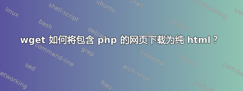 wget 如何将包含 php 的网页下载为纯 html？