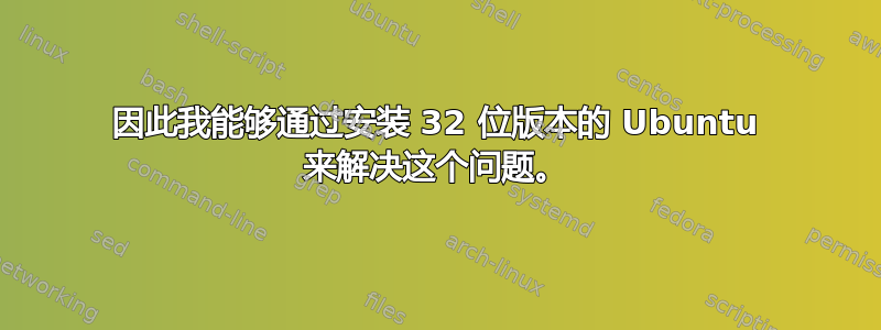 因此我能够通过安装 32 位版本的 Ubuntu 来解决这个问题。