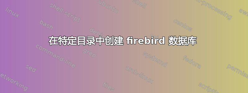 在特定目录中创建 firebird 数据库