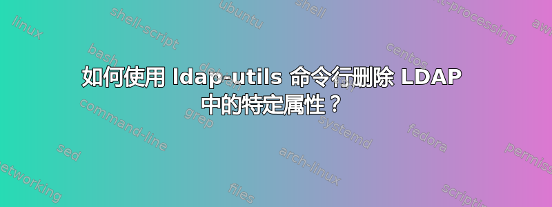 如何使用 ldap-utils 命令行删除 LDAP 中的特定属性？