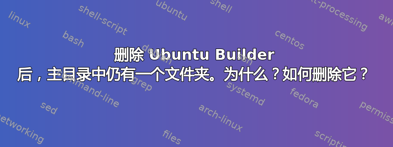 删除 Ubuntu Builder 后，主目录中仍有一个文件夹。为什么？如何删除它？